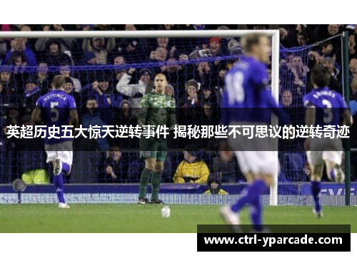 英超历史五大惊天逆转事件 揭秘那些不可思议的逆转奇迹