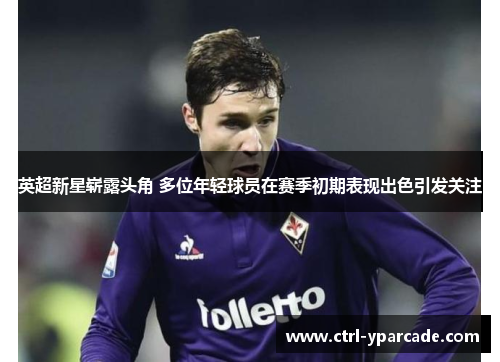 英超新星崭露头角 多位年轻球员在赛季初期表现出色引发关注