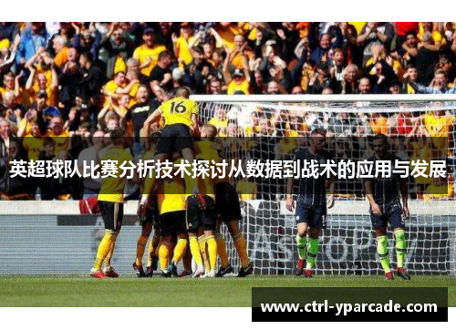 英超球队比赛分析技术探讨从数据到战术的应用与发展