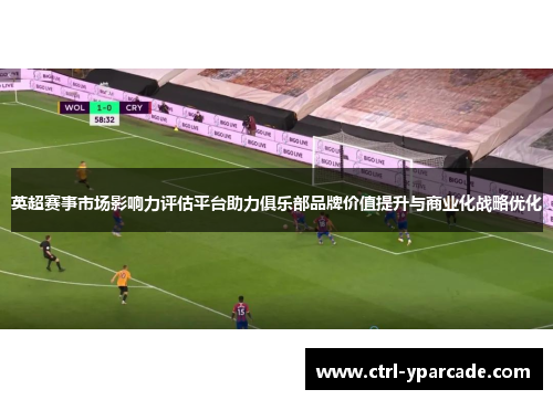 英超赛事市场影响力评估平台助力俱乐部品牌价值提升与商业化战略优化