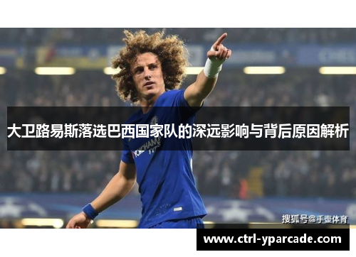 大卫路易斯落选巴西国家队的深远影响与背后原因解析