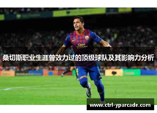 桑切斯职业生涯曾效力过的顶级球队及其影响力分析