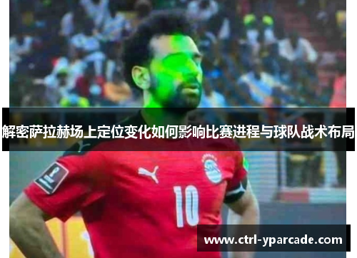 解密萨拉赫场上定位变化如何影响比赛进程与球队战术布局