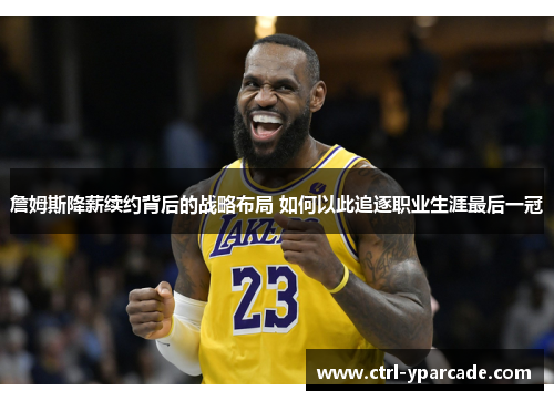 詹姆斯降薪续约背后的战略布局 如何以此追逐职业生涯最后一冠