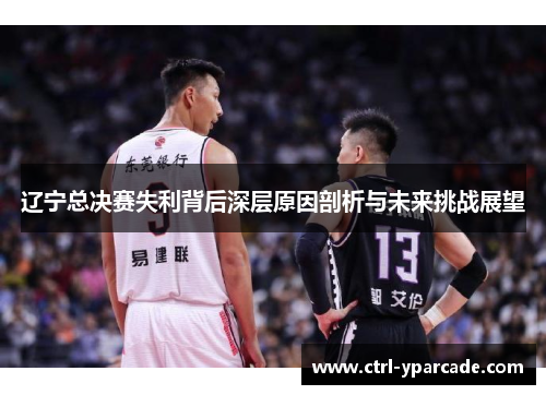 辽宁总决赛失利背后深层原因剖析与未来挑战展望