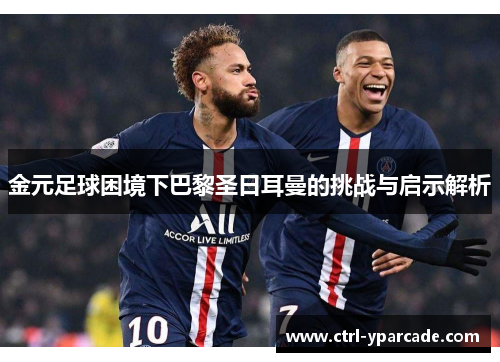 金元足球困境下巴黎圣日耳曼的挑战与启示解析