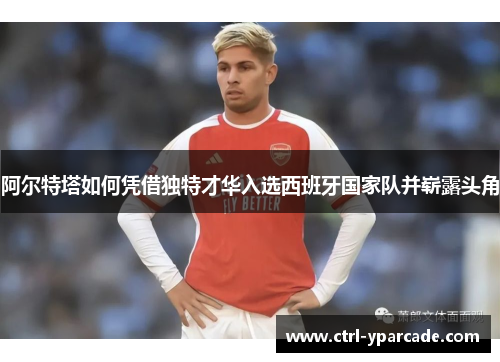 阿尔特塔如何凭借独特才华入选西班牙国家队并崭露头角