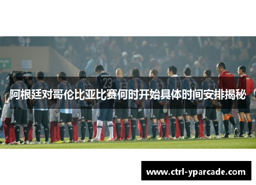 阿根廷对哥伦比亚比赛何时开始具体时间安排揭秘