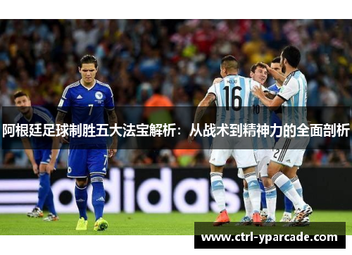 阿根廷足球制胜五大法宝解析:从战术到精神力的全面剖析 阿根廷足球制胜五大法宝解析:从战术到精神力的全面剖析