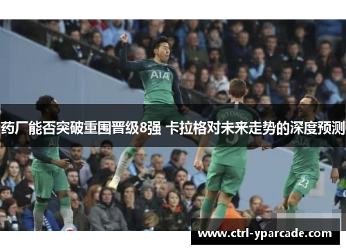 药厂能否突破重围晋级8强 卡拉格对未来走势的深度预测
