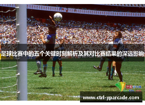 足球比赛中的五个关键时刻解析及其对比赛结果的深远影响 足球比赛中的五个关键时刻解析及其对比赛结果的深远影响