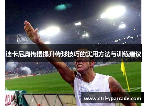 迪卡尼奥传授提升传球技巧的实用方法与训练建议 迪卡尼奥传授提升传球技巧的实用方法与训练建议