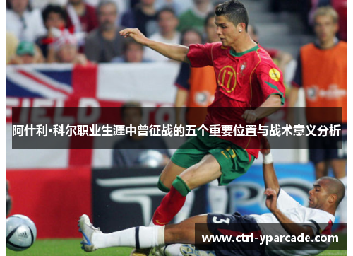 阿什利·科尔职业生涯中曾征战的五个重要位置与战术意义分析