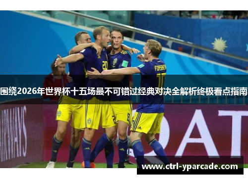 围绕2026年世界杯十五场最不可错过经典对决全解析终极看点指南