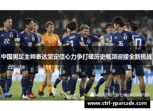 中国男足主帅表达坚定信心力争打破历史瓶颈迎接全新挑战