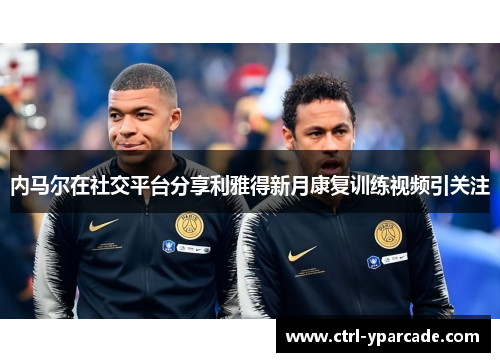 内马尔在社交平台分享利雅得新月康复训练视频引关注