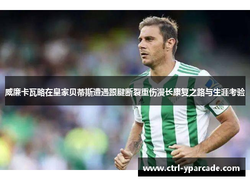 威廉卡瓦略在皇家贝蒂斯遭遇跟腱断裂重伤漫长康复之路与生涯考验