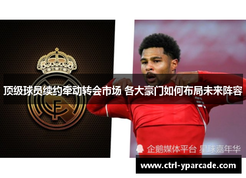 顶级球员续约牵动转会市场 各大豪门如何布局未来阵容 顶级球员续约牵动转会市场 各大豪门如何布局未来阵容