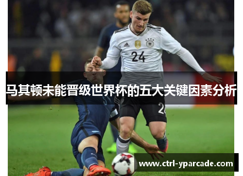 马其顿未能晋级世界杯的五大关键因素分析 马其顿未能晋级世界杯的五大关键因素分析