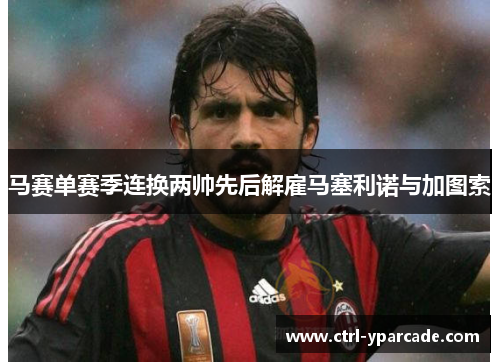 马赛单赛季连换两帅先后解雇马塞利诺与加图索 马赛单赛季连换两帅先后解雇马塞利诺与加图索