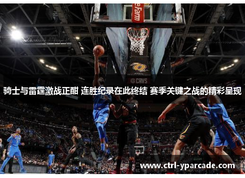 骑士与雷霆激战正酣 连胜纪录在此终结 赛季关键之战的精彩呈现 骑士与雷霆激战正酣 连胜纪录在此终结 赛季关键之战的精彩呈现